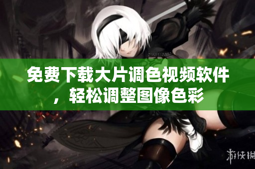 免费下载大片调色视频软件，轻松调整图像色彩