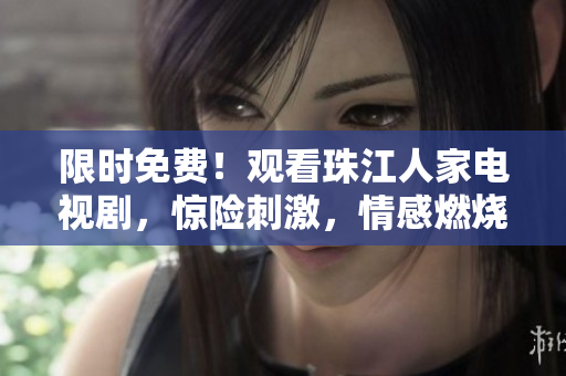 限时免费！观看珠江人家电视剧，惊险刺激，情感燃烧！