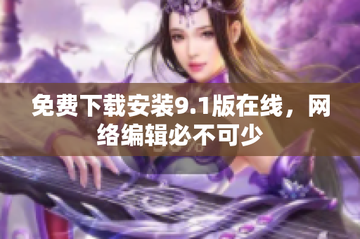 免费下载安装9.1版在线，网络编辑必不可少