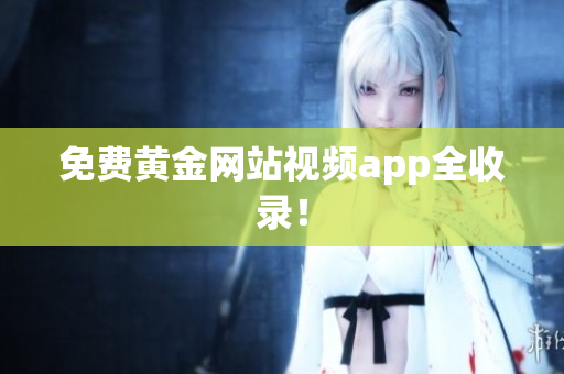 免费黄金网站视频app全收录！
