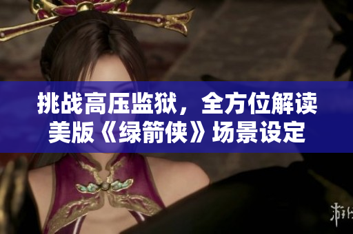 挑战高压监狱，全方位解读美版《绿箭侠》场景设定