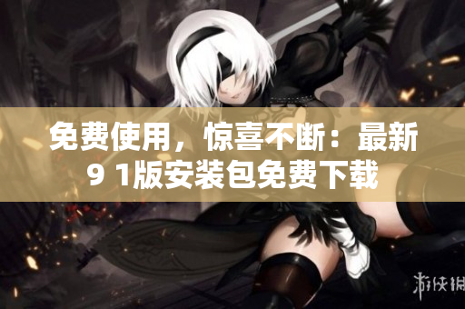 免费使用，惊喜不断：最新9 1版安装包免费下载
