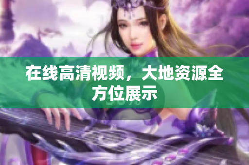在线高清视频，大地资源全方位展示