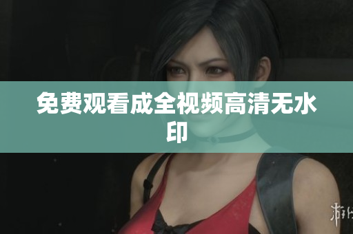 免费观看成全视频高清无水印