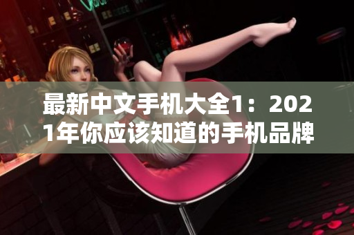 最新中文手机大全1：2021年你应该知道的手机品牌和型号