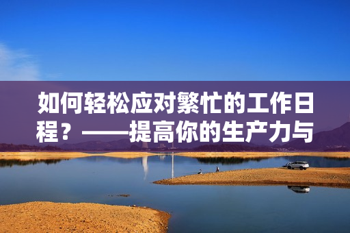 如何轻松应对繁忙的工作日程？——提高你的生产力与效率