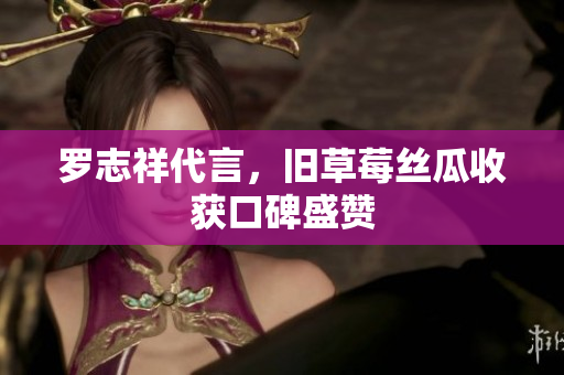 罗志祥代言，旧草莓丝瓜收获口碑盛赞