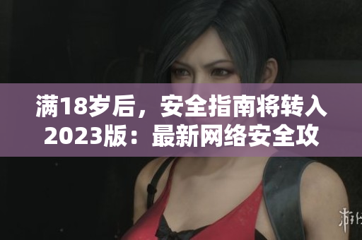 满18岁后，安全指南将转入2023版：最新网络安全攻略