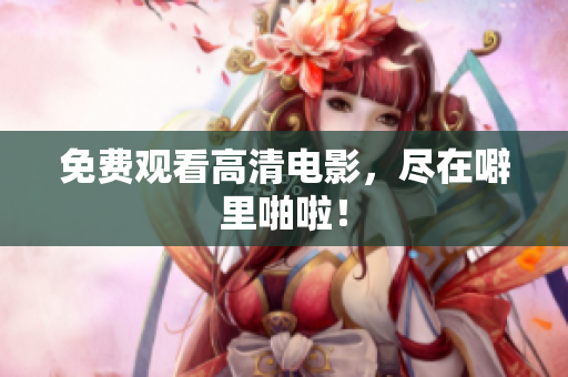 免费观看高清电影，尽在噼里啪啦！