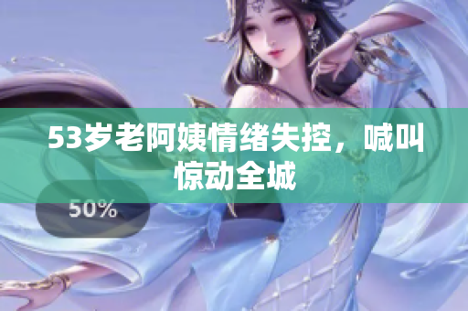 53岁老阿姨情绪失控，喊叫惊动全城