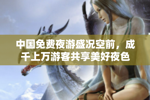 中国免费夜游盛况空前，成千上万游客共享美好夜色
