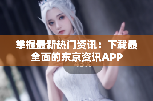 掌握最新热门资讯：下载最全面的东京资讯APP