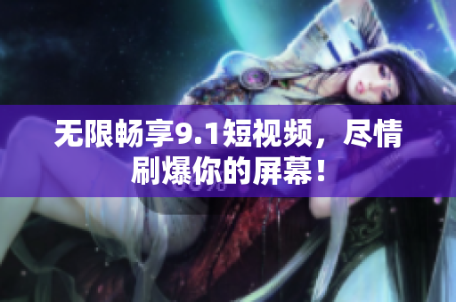 无限畅享9.1短视频，尽情刷爆你的屏幕！