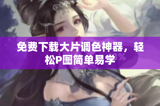 免费下载大片调色神器，轻松P图简单易学