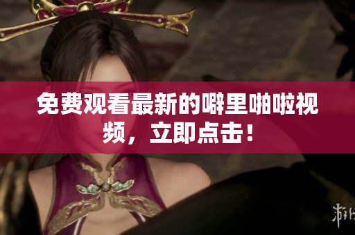 免费观看最新的噼里啪啦视频，立即点击！