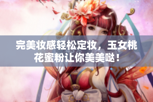 完美妆感轻松定妆，玉女桃花蜜粉让你美美哒！