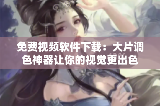免费视频软件下载：大片调色神器让你的视觉更出色