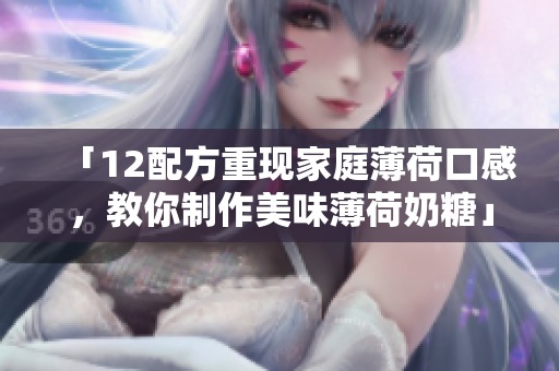 「12配方重现家庭薄荷口感，教你制作美味薄荷奶糖」