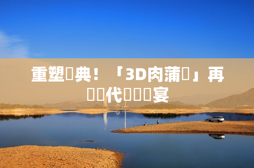 重塑經典！「3D肉蒲團」再現當代視聽饗宴