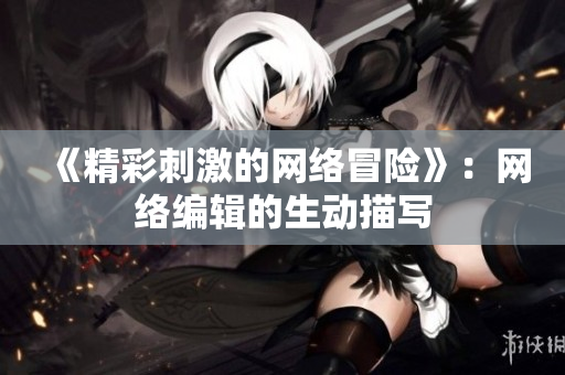 《精彩刺激的网络冒险》：网络编辑的生动描写
