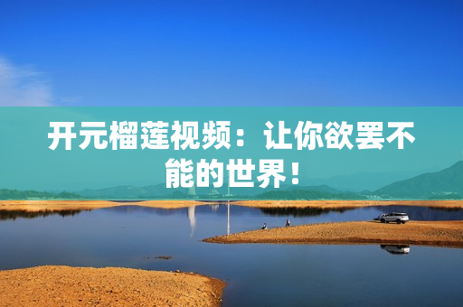 开元榴莲视频：让你欲罢不能的世界！