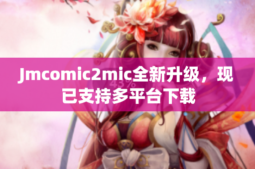 Jmcomic2mic全新升级，现已支持多平台下载