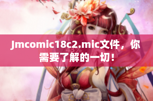 Jmcomic18c2.mic文件，你需要了解的一切！