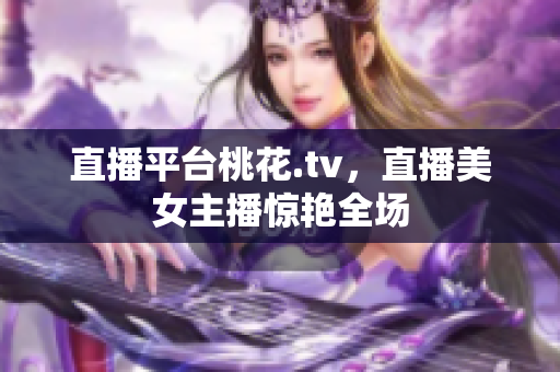 直播平台桃花.tv，直播美女主播惊艳全场