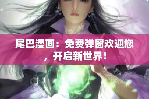 尾巴漫画：免费弹窗欢迎您，开启新世界！
