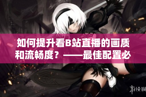 如何提升看B站直播的画质和流畅度？——最佳配置必备！