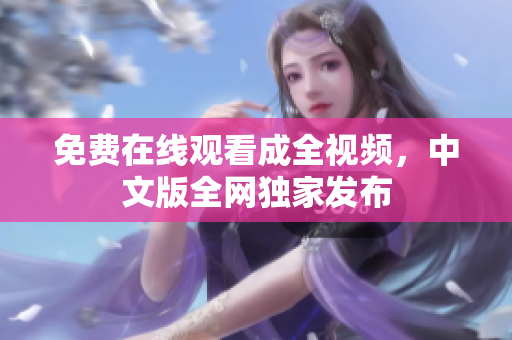 免费在线观看成全视频，中文版全网独家发布