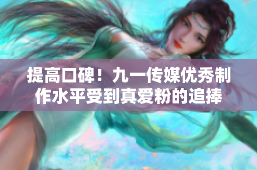 提高口碑！九一传媒优秀制作水平受到真爱粉的追捧