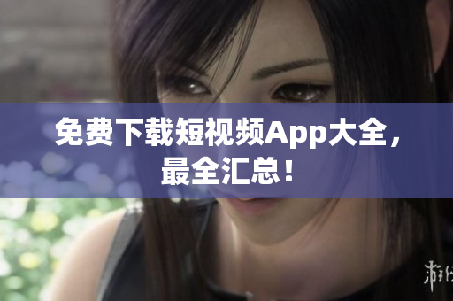 免费下载短视频App大全，最全汇总！
