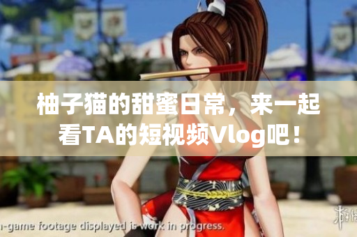 柚子猫的甜蜜日常，来一起看TA的短视频Vlog吧！