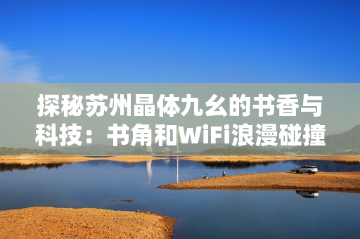 探秘苏州晶体九幺的书香与科技：书角和WiFi浪漫碰撞
