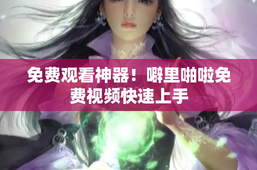 免费观看神器！噼里啪啦免费视频快速上手