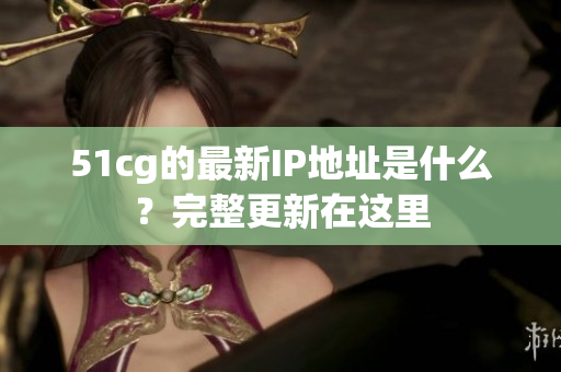 51cg的最新IP地址是什么？完整更新在这里