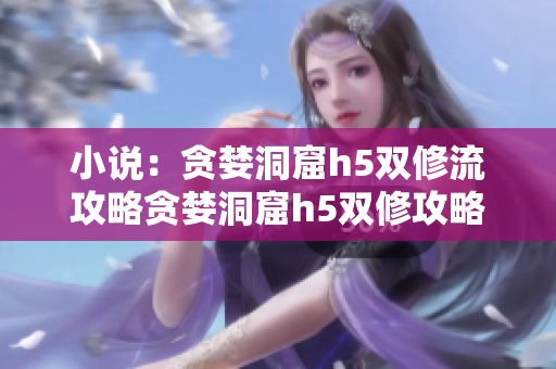 小说：贪婪洞窟h5双修流攻略贪婪洞窟h5双修攻略详解