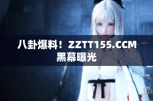 八卦爆料！ZZTT155.CCM黑幕曝光