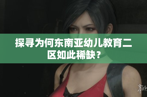 探寻为何东南亚幼儿教育二区如此稀缺？