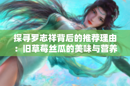 探寻罗志祥背后的推荐理由：旧草莓丝瓜的美味与营养