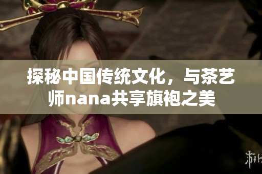 探秘中国传统文化，与茶艺师nana共享旗袍之美