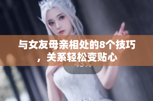 与女友母亲相处的8个技巧，关系轻松变贴心