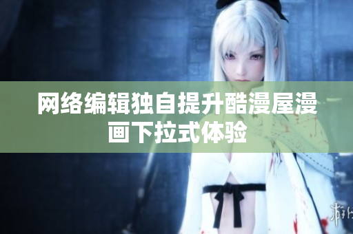 网络编辑独自提升酷漫屋漫画下拉式体验