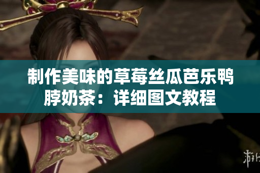 制作美味的草莓丝瓜芭乐鸭脖奶茶：详细图文教程