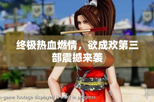 终极热血燃情，欲成欢第三部震撼来袭