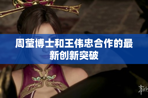 周莹博士和王伟忠合作的最新创新突破