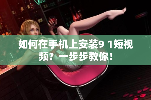 如何在手机上安装9 1短视频？一步步教你！