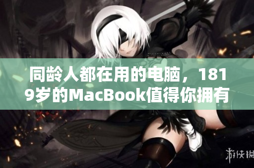 同龄人都在用的电脑，1819岁的MacBook值得你拥有