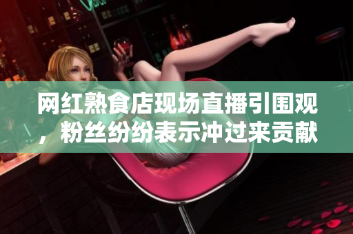 网红熟食店现场直播引围观，粉丝纷纷表示冲过来贡献流量！